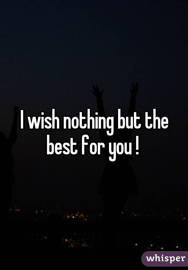 I wish nothing but the best for you ! 