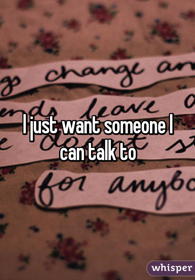 I just want someone I can talk to