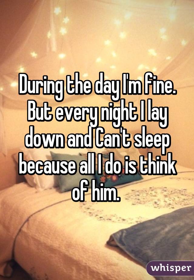 During the day I'm fine. But every night I lay down and Can't sleep because all I do is think of him. 