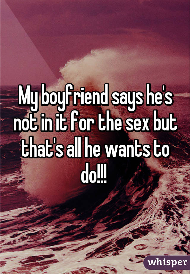 My boyfriend says he's not in it for the sex but that's all he wants to do!!! 