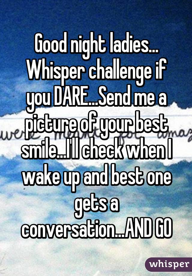 Good night ladies... Whisper challenge if you DARE...Send me a picture of your best smile...I'll check when I wake up and best one gets a conversation...AND GO