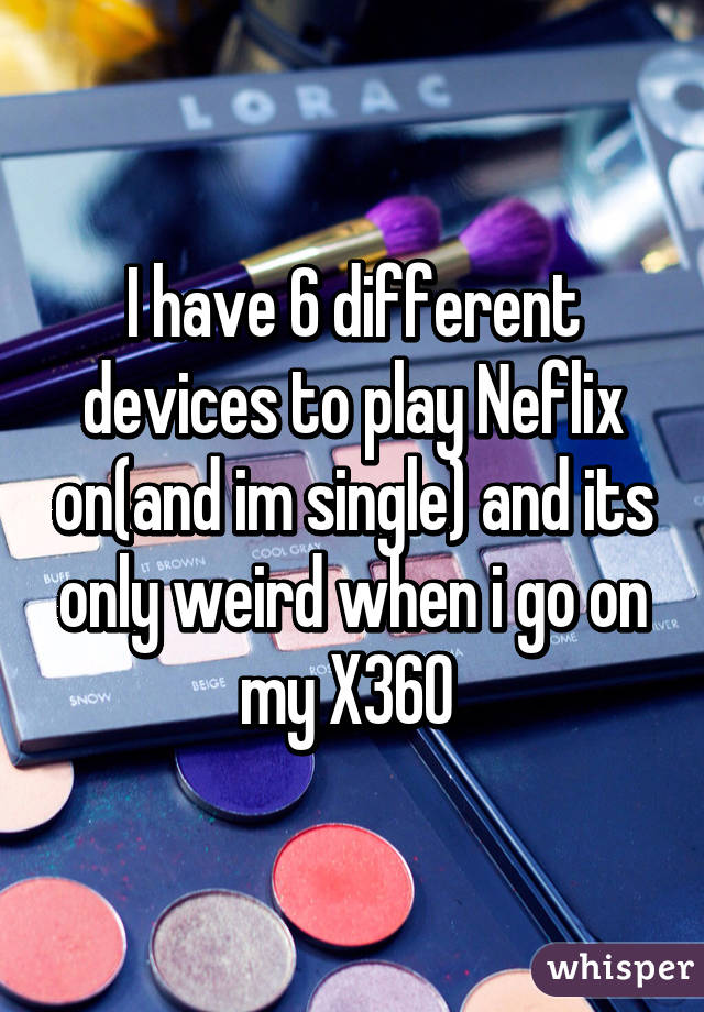 I have 6 different devices to play Neflix on(and im single) and its only weird when i go on my X360 