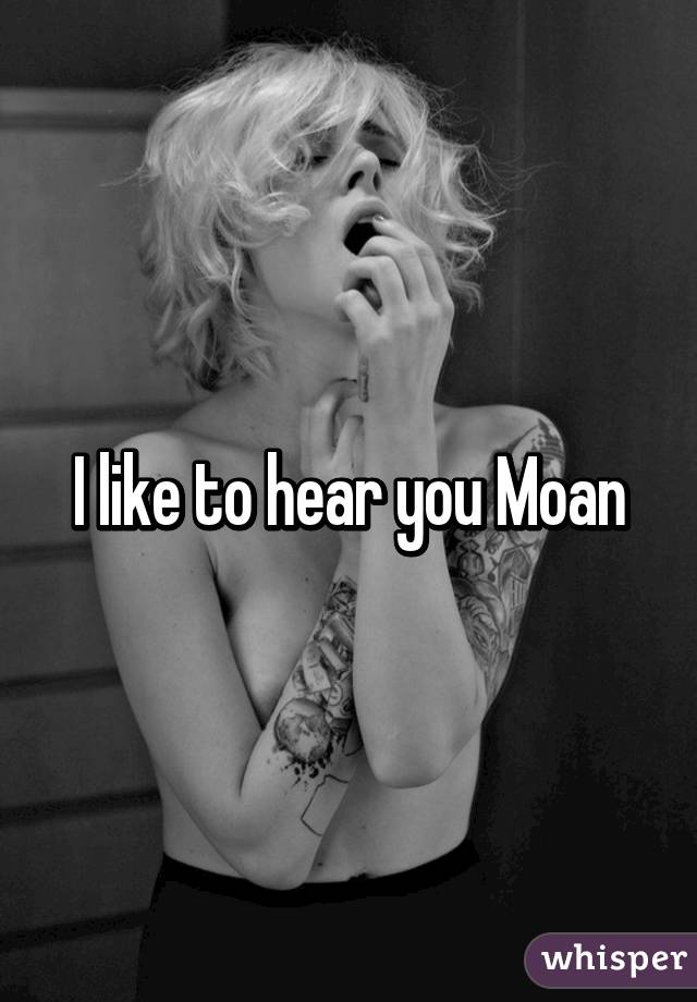 I like to hear you Moan