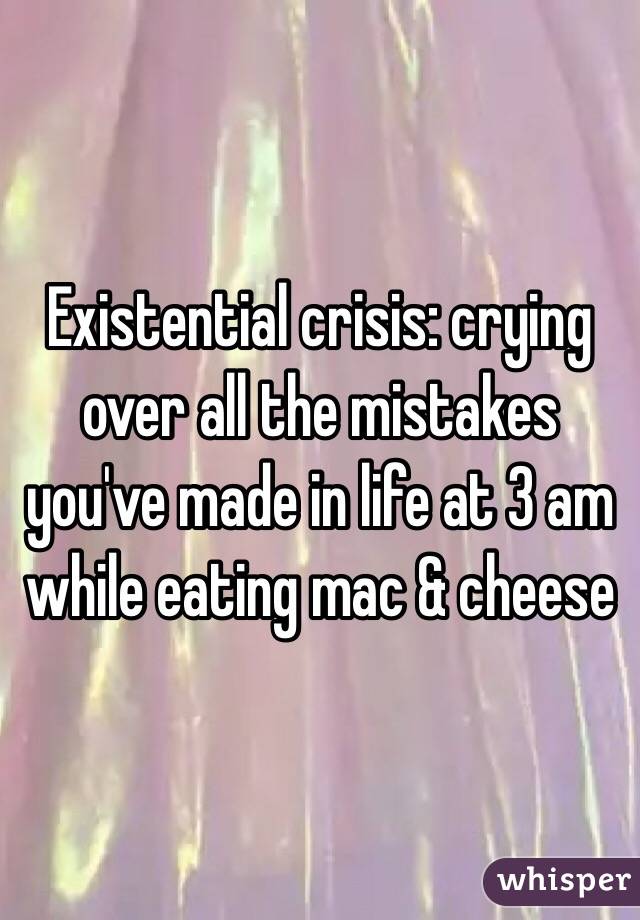 Existential crisis: crying over all the mistakes you've made in life at 3 am while eating mac & cheese 