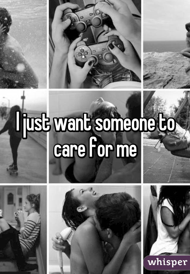 I just want someone to care for me