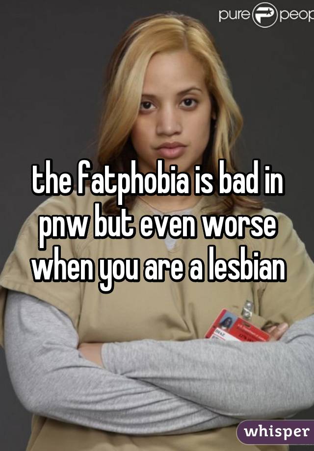 the fatphobia is bad in pnw but even worse when you are a lesbian