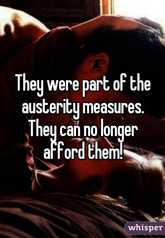 They were part of the austerity measures. They can no longer afford them!