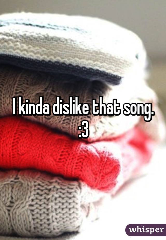 I kinda dislike that song. :3