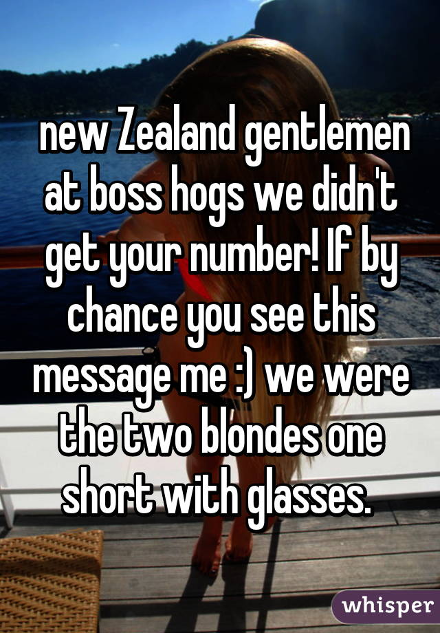  new Zealand gentlemen at boss hogs we didn't get your number! If by chance you see this message me :) we were the two blondes one short with glasses. 