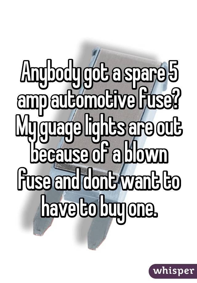 Anybody got a spare 5 amp automotive fuse? My guage lights are out because of a blown fuse and dont want to have to buy one.