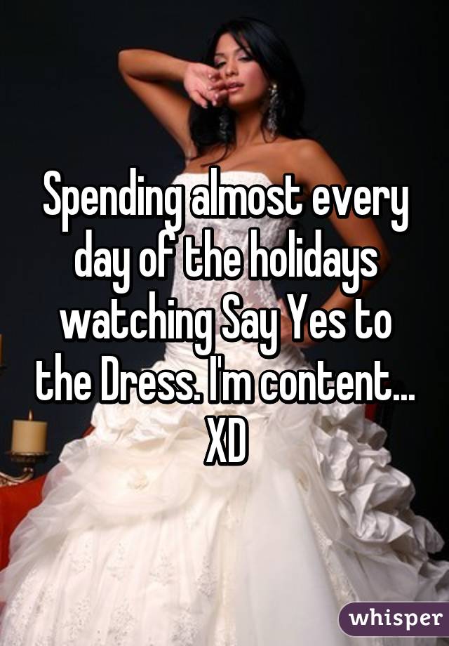 Spending almost every day of the holidays watching Say Yes to the Dress. I'm content... XD