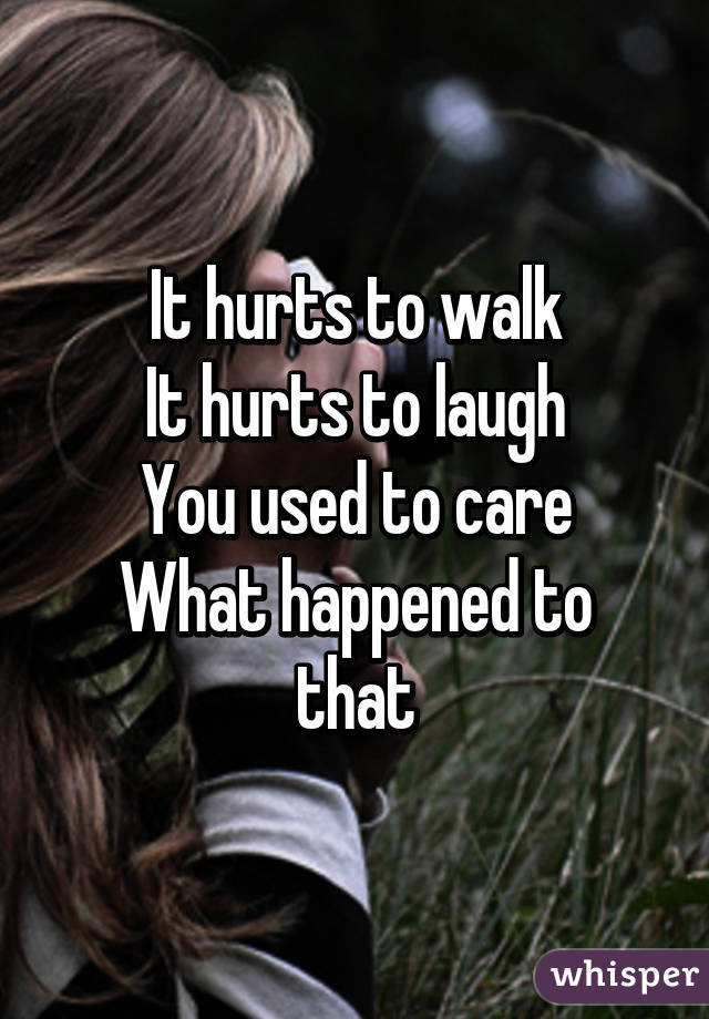 It hurts to walk
It hurts to laugh
You used to care
What happened to that