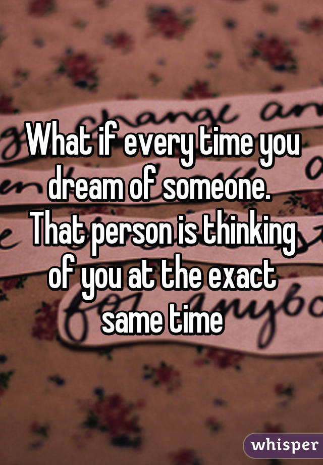 What if every time you dream of someone.  That person is thinking of you at the exact same time