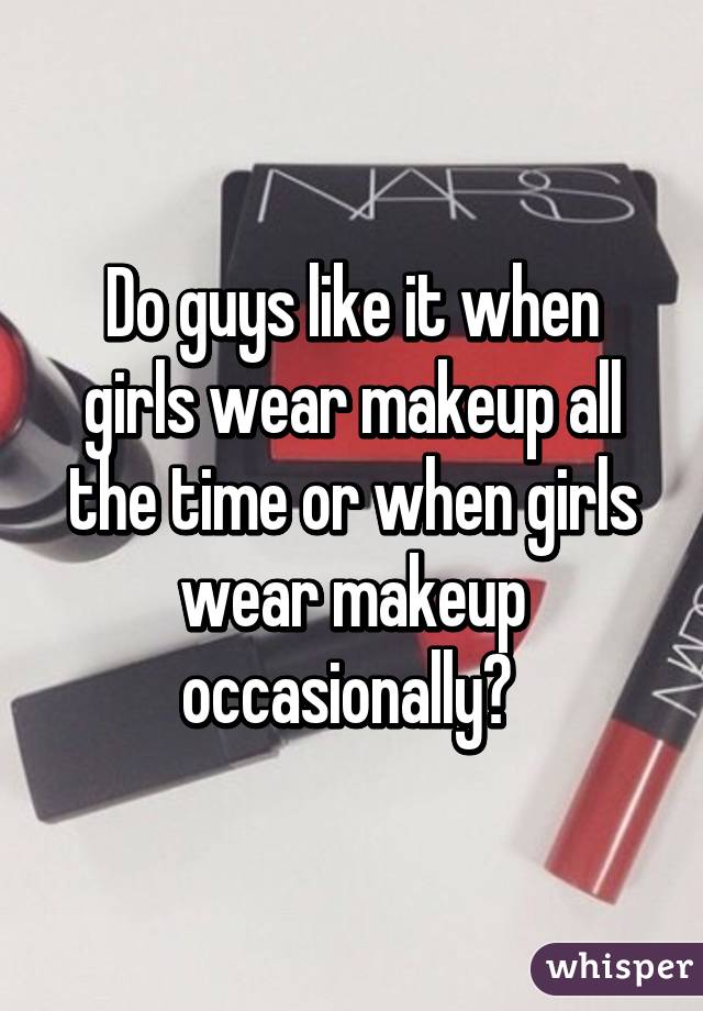 Do guys like it when girls wear makeup all the time or when girls wear makeup occasionally? 