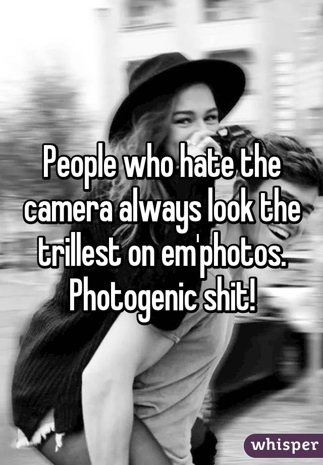 People who hate the camera always look the trillest on em'photos.
Photogenic shit!