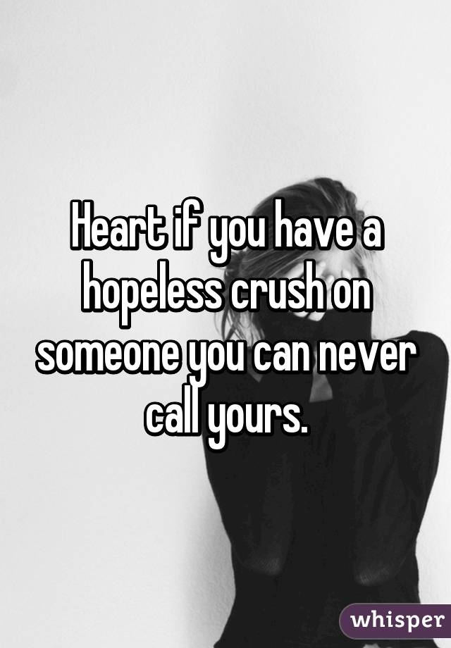 Heart if you have a hopeless crush on someone you can never call yours.