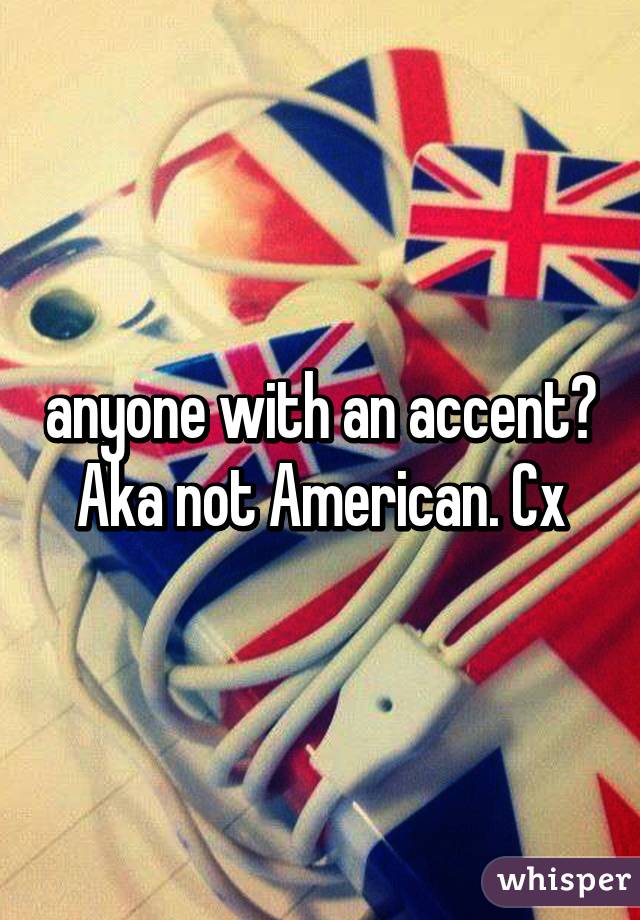 anyone with an accent? Aka not American. Cx