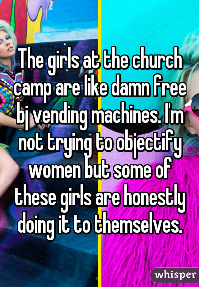 The girls at the church camp are like damn free bj vending machines. I'm not trying to objectify women but some of these girls are honestly doing it to themselves.