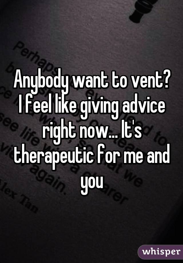 Anybody want to vent? I feel like giving advice right now... It's therapeutic for me and you