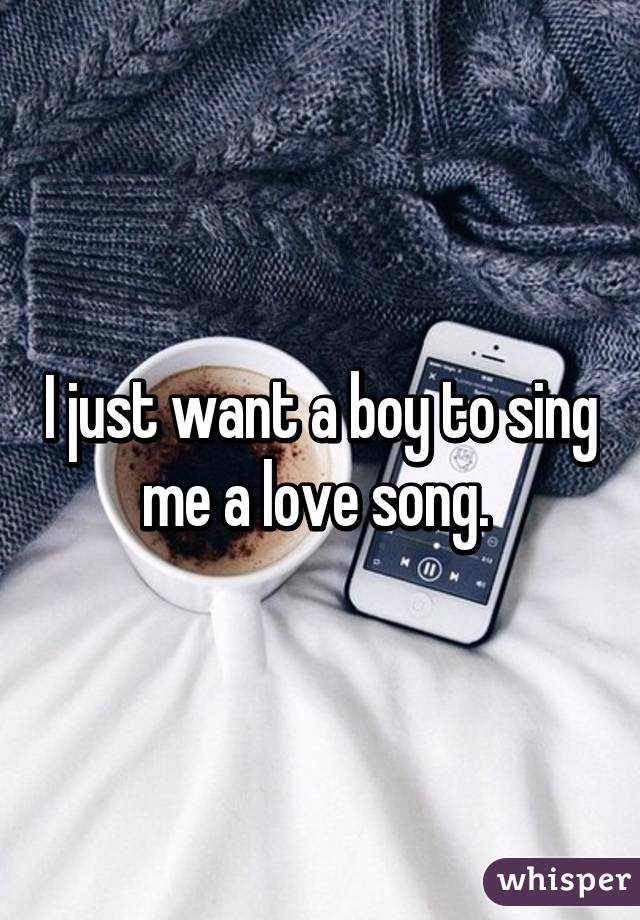 I just want a boy to sing me a love song. 