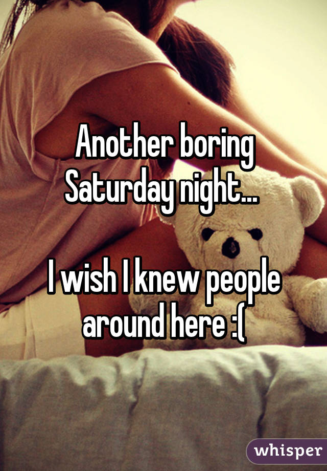 Another boring Saturday night... 

I wish I knew people around here :(