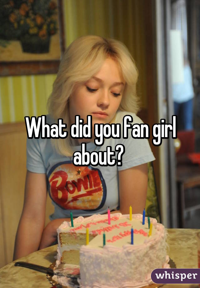 What did you fan girl about? 