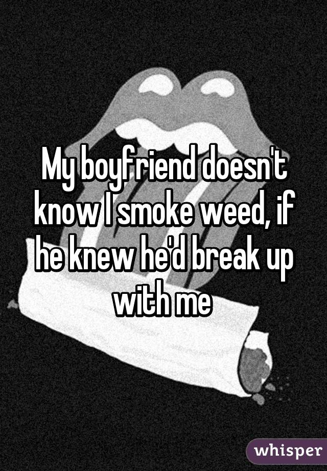 My boyfriend doesn't know I smoke weed, if he knew he'd break up with me 