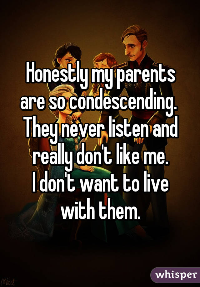 Honestly my parents are so condescending.  They never listen and really don't like me.
I don't want to live with them.