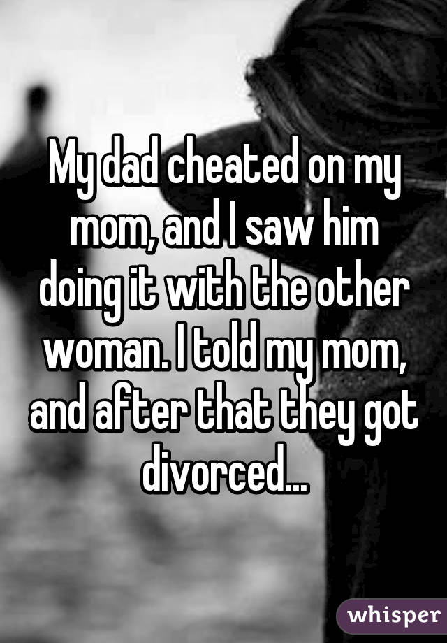 My dad cheated on my mom, and I saw him doing it with the other woman. I told my mom, and after that they got divorced...