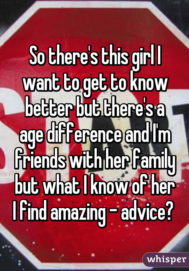 So there's this girl I want to get to know better but there's a age difference and I'm friends with her family but what I know of her I find amazing - advice? 