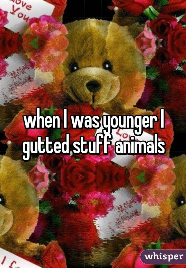 when I was younger I gutted stuff animals