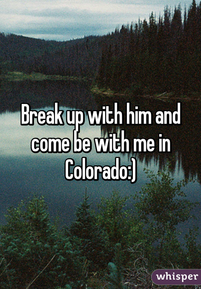 Break up with him and come be with me in Colorado:)