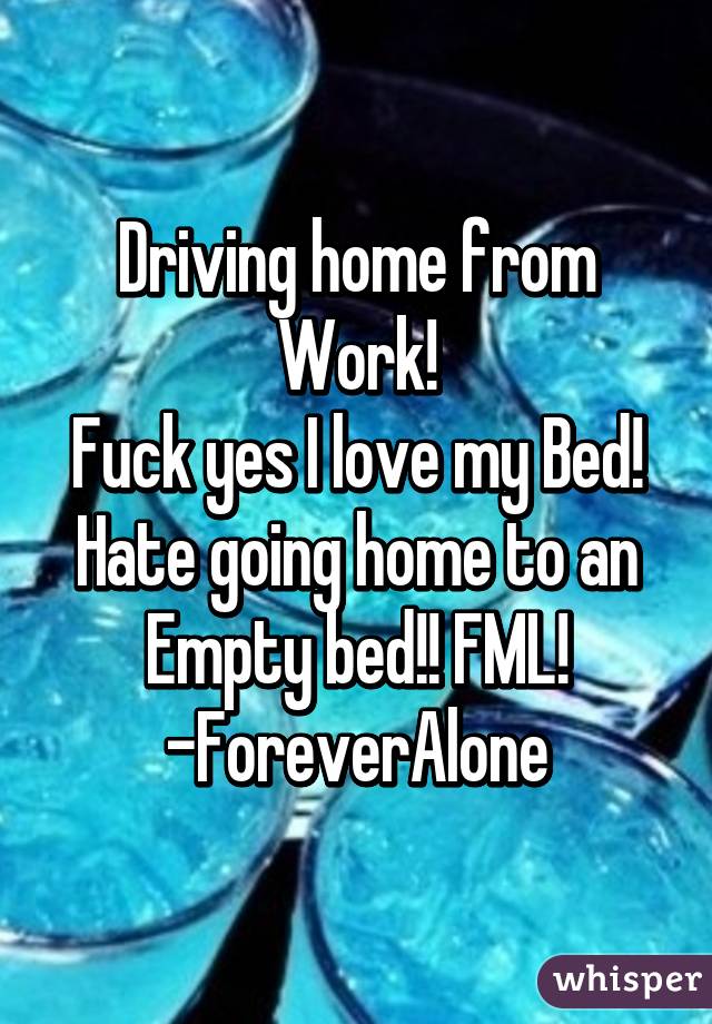 Driving home from Work!
Fuck yes I love my Bed!
Hate going home to an Empty bed!! FML!
-ForeverAlone