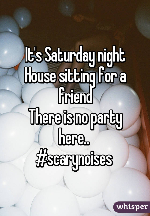 It's Saturday night
House sitting for a friend
There is no party here.. 
#scarynoises 