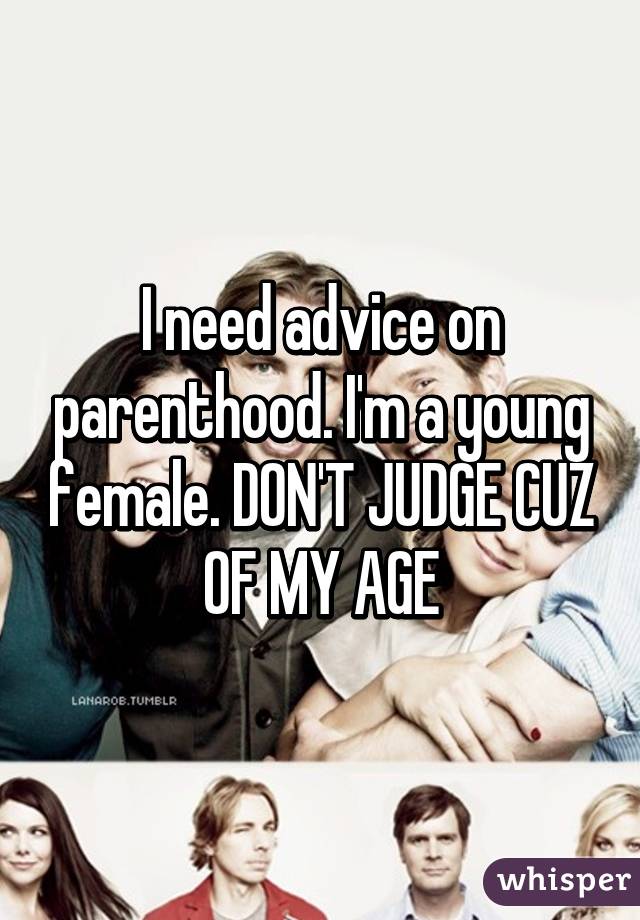 I need advice on parenthood. I'm a young female. DON'T JUDGE CUZ OF MY AGE