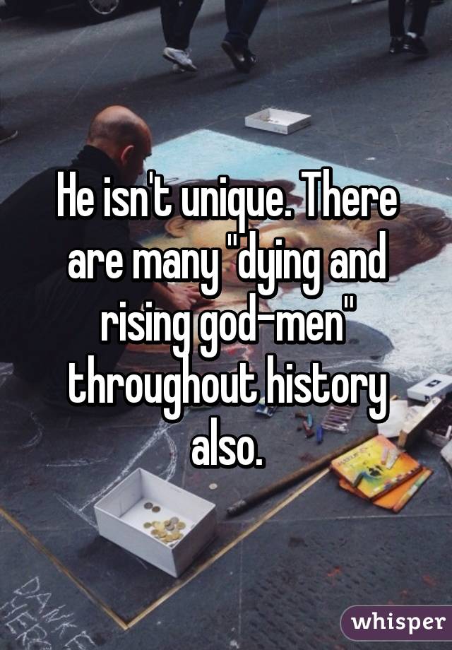 He isn't unique. There are many "dying and rising god-men" throughout history also.