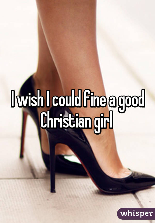 I wish I could fine a good Christian girl 