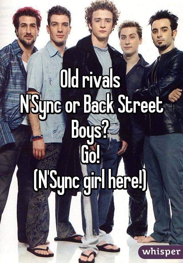 Old rivals 
N'Sync or Back Street Boys? 
Go! 
(N'Sync girl here!) 