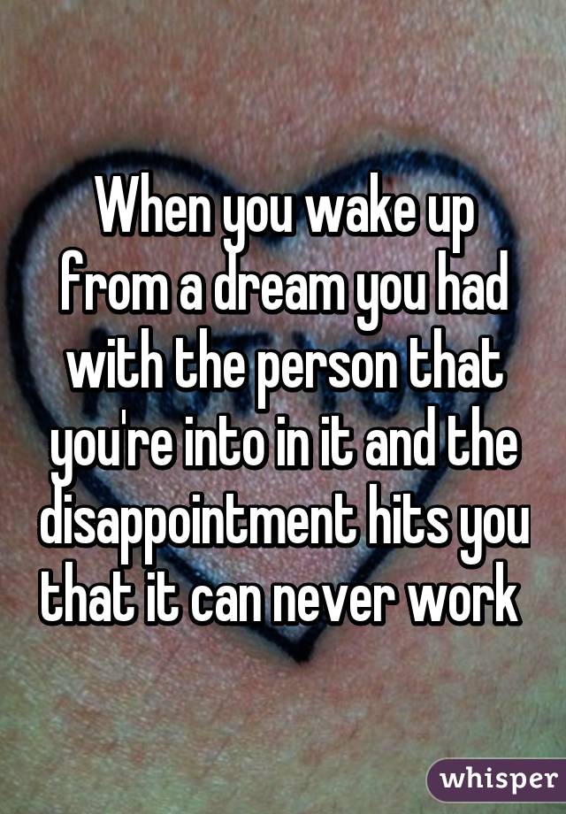 When you wake up from a dream you had with the person that you're into in it and the disappointment hits you that it can never work 