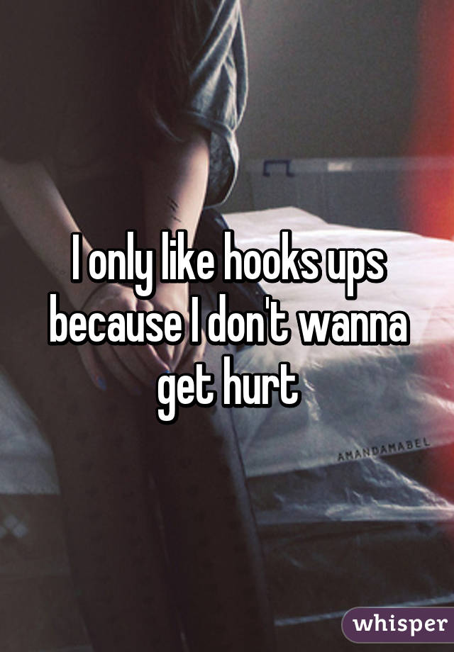 I only like hooks ups because I don't wanna get hurt