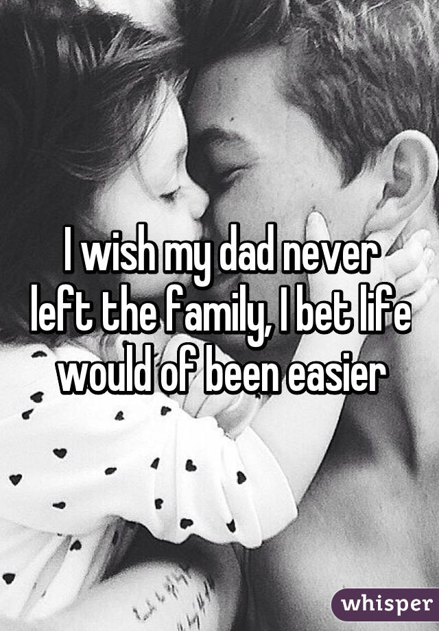 I wish my dad never left the family, I bet life would of been easier