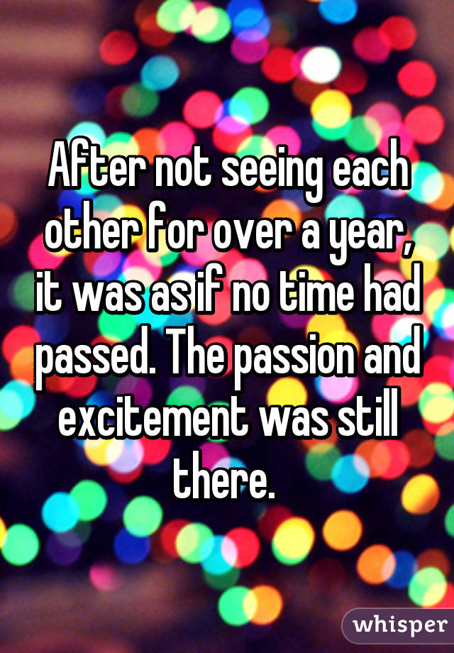 After not seeing each other for over a year, it was as if no time had passed. The passion and excitement was still there. 