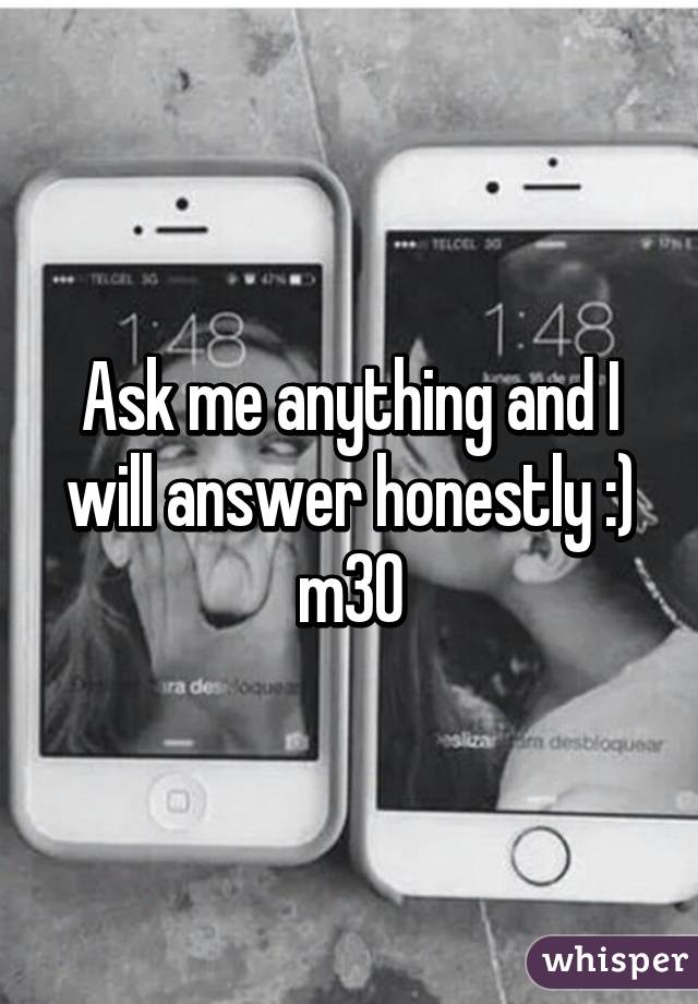 Ask me anything and I will answer honestly :) m30