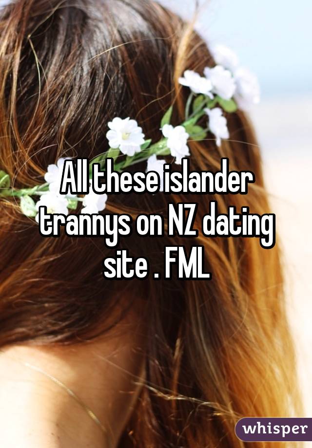 All these islander trannys on NZ dating site . FML