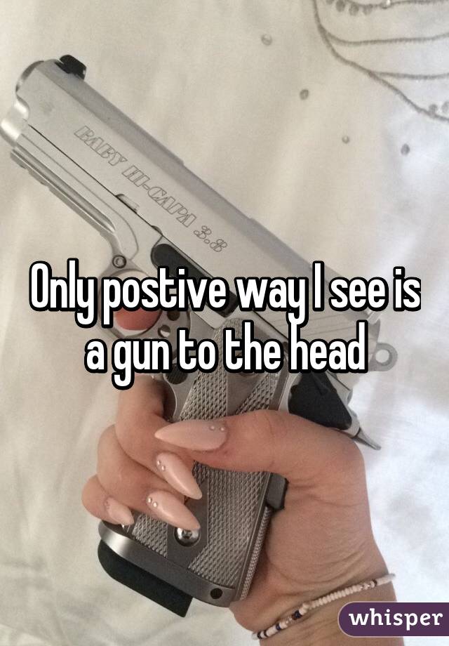 Only postive way I see is a gun to the head