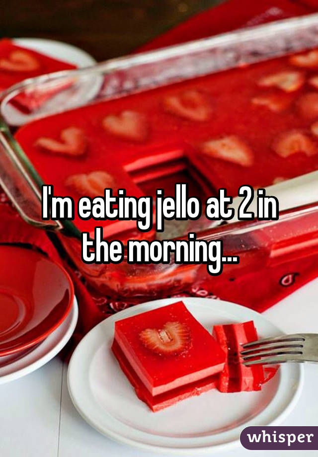 I'm eating jello at 2 in the morning...