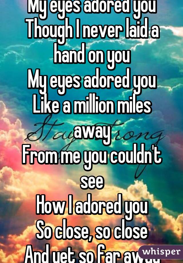 My eyes adored you
Though I never laid a hand on you
My eyes adored you
Like a million miles away
From me you couldn't see
How I adored you
So close, so close
And yet so far away