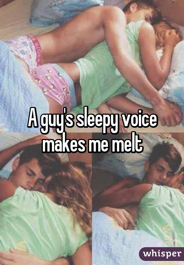 A guy's sleepy voice makes me melt