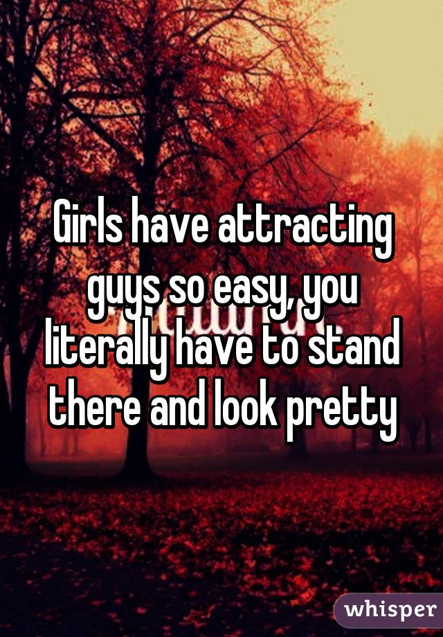 Girls have attracting guys so easy, you literally have to stand there and look pretty