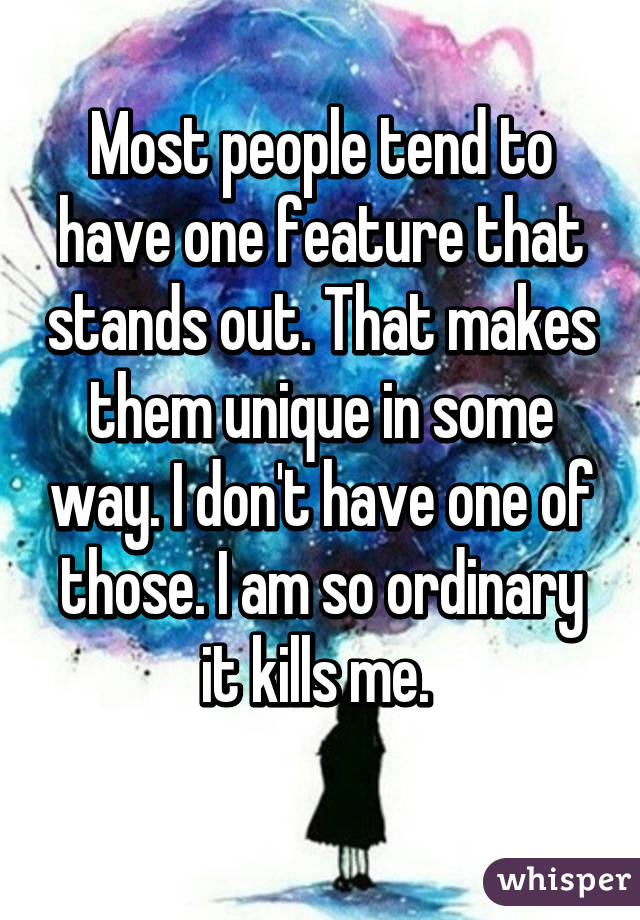 Most people tend to have one feature that stands out. That makes them unique in some way. I don't have one of those. I am so ordinary it kills me. 
